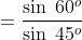 =\frac{\sin\; 60^{o}}{\sin\; 45^{o}}