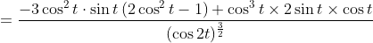 =\frac{-3 \cos ^{2} t \cdot \sin t\left(2 \cos ^{2} t-1\right)+\cos ^{3} t \times 2 \sin t \times \cos t}{(\cos 2 t)^{\frac{3}{2}}}
