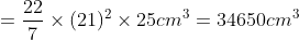 =frac227	imes(21)^2 	imes25 cm^3=34650cm^3