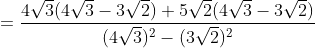 =\frac{4 \sqrt{3}(4 \sqrt{3}-3 \sqrt{2})+5 \sqrt{2}(4 \sqrt{3}-3 \sqrt{2})}{(4 \sqrt{3})^{2}-(3 \sqrt{2})^{2}}