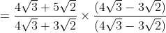 =\frac{4 \sqrt{3}+5 \sqrt{2}}{4 \sqrt{3}+3 \sqrt{2}} \times \frac{(4 \sqrt{3}-3 \sqrt{2})}{(4 \sqrt{3}-3 \sqrt{2})}
