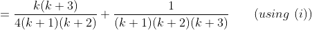=\frac{k(k+3)}{4(k+1)(k+2)}+\frac{1}{(k+1)(k+2)(k+3)} \ \ \ \ \ \ (using \ (i))