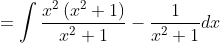 =\int \frac{x^{2}\left(x^{2}+1\right)}{x^{2}+1}-\frac{1}{x^{2}+1} d x