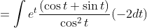 =\int e^{t} \frac{(\cos t+\sin t)}{\cos ^{2} t}(-2 d t)