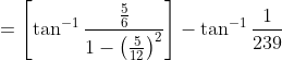 =\left [ \tan^{-1}\frac{\frac{5}{6}}{1-\left (\frac{5}{12} \right )^{2}} \right ]-\tan^{-1}\frac{1}{239}