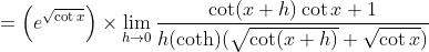 =\left(e^{\sqrt{\cot x}}\right) \times \lim _{h \rightarrow 0} \frac{\cot (x+h) \cot x+1}{h(\operatorname{coth})(\sqrt{\cot (x+h)}+\sqrt{\cot x})}