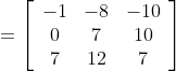 =\left[\begin{array}{ccc} -1 & -8 & -10 \\ 0 & 7 & 10 \\ 7 & 12 & 7 \end{array}\right]