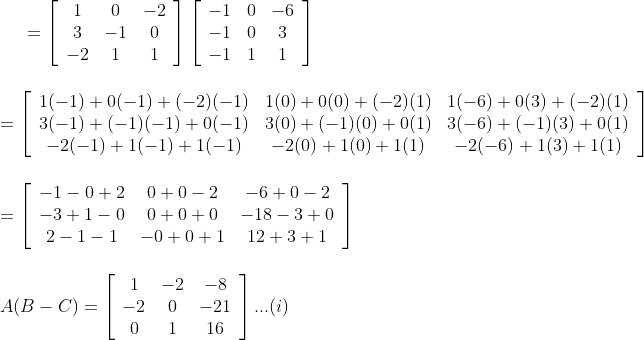 =\left[\begin{array}{ccc} 1 & 0 & -2 \\ 3 & -1 & 0 \\ -2 & 1 & 1 \end{array}\right]\left[\begin{array}{ccc} -1 & 0 & -6 \\ -1 & 0 & 3 \\ -1 & 1 & 1 \end{array}\right] \\\\ \\ =\left[\begin{array}{ccc} 1(-1)+0(-1)+(-2)(-1) & 1(0)+0(0)+(-2)(1) & 1(-6)+0(3)+(-2)(1) \\ 3(-1)+(-1)(-1)+0(-1) & 3(0)+(-1)(0)+0(1) & 3(-6)+(-1)(3)+0(1) \\ -2(-1)+1(-1)+1(-1) & -2(0)+1(0)+1(1) & -2(-6)+1(3)+1(1) \end{array}\right] \\\\\ \\ =\left[\begin{array}{ccc} -1-0+2 & 0+0-2 & -6+0-2 \\ -3+1-0 & 0+0+0 & -18-3+0 \\ 2-1-1 & -0+0+1 & 12+3+1 \end{array}\right] \\\\ \\ A(B-C) =\left[\begin{array}{ccc} 1 & -2 & -8 \\ -2 & 0 & -21 \\ 0 & 1 & 16 \end{array}\right] ...(i)