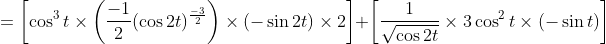 =\left[\cos ^{3} t \times\left(\frac{-1}{2}(\cos 2 t)^{\frac{-3}{2}}\right) \times(-\sin 2 t) \times 2\right]+\left[\frac{1}{\sqrt{\cos 2 t}} \times 3 \cos ^{2} t \times(-\sin t)\right]
