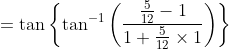 =\tan \left\{\tan ^{-1}\left(\frac{\frac{5}{12}-1}{1+\frac{5}{12} \times 1}\right)\right\}