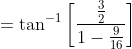 =\tan ^{-1}\left[\frac{\frac{3}{2}}{1-\frac{9}{16}}\right]