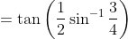 =\tan\left ( \frac{1}{2} \sin^{-1}\frac{3}{4} \right )