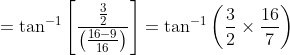 =\tan^{-1} \left [\frac{\frac{3}{2}}{\left ( \frac{16-9}{16} \right )} \right ] = \tan^{-1}\left ( \frac{3}{2}\times \frac{16}{7} \right )