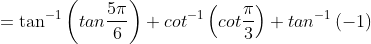 =\tan^{-1}\left (tan \frac{5\pi}{6} \right )+cot^{-1}\left (cot \frac{\pi}{3} \right )+ tan^{-1}\left (-1 \right )