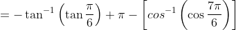 =- \tan^{-1}\left (\tan \frac{\pi}{6} \right )+ \pi-\left [cos^{-1}\left (\cos\frac{7\pi}{6} \right ) \right ]