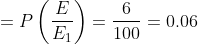 =P\left(\frac{E}{E_{1}}\right)=\frac{6}{100}=0.06