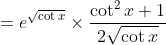 =e^{\sqrt{\cot x}} \times \frac{\cot ^{2} x+1}{2 \sqrt{\cot x}}