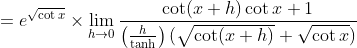 =e^{\sqrt{\cot x}} \times \lim _{h \rightarrow 0} \frac{\cot (x+h) \cot x+1}{\left(\frac{h}{\tanh }\right)(\sqrt{\cot (x+h)}+\sqrt{\cot x})}