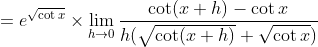 =e^{\sqrt{\cot x}} \times \lim _{h \rightarrow 0} \frac{\cot (x+h)-\cot x}{h(\sqrt{\cot (x+h)}+\sqrt{\cot x})}