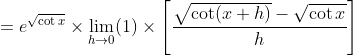 =e^{\sqrt{\cot x}} \times \lim _{h \rightarrow 0}(1) \times\left[\frac{\sqrt{\cot (x+h)}-\sqrt{\cot x}}{h}\right]