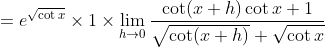 =e^{\sqrt{\cot x}} \times 1 \times \lim _{h \rightarrow 0} \frac{\cot (x+h) \cot x+1}{\sqrt{\cot (x+h)}+\sqrt{\cot x}}