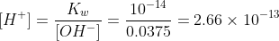 [H^+] = \frac{K_w}{[OH^-]} = \frac{10^{-14}}{0.0375} = 2.66\times 10^{-13}