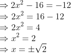\! \! \! \! \! \! \! \! \! \Rightarrow 2x^{2}-16=-12\\ \Rightarrow 2x^{2}=16-12\\ \Rightarrow 2x^{2}=4\\ \Rightarrow x^{2}=2\\ \Rightarrow x=\pm \sqrt2\\