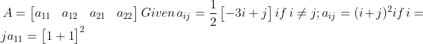 \! \! \! \! \! \! \! \! A=\begin{bmatrix} a_{11} &a_{12} &a_{21} &a_{22} \end{bmatrix}Given \: a_{ij}=\frac{1}{2}\begin{bmatrix} -3i +j \end{bmatrix}if\: i\neq j;a_{ij}=(i+j)^{2}if\: i=ja_{11}=\begin{bmatrix} 1+1 \end{bmatrix}^{2}