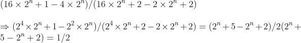 \ (16	imes 2^n+1-4	imes 2^n)/(16	imes 2^n+2-2	imes 2^n+2)\ \Rightarrow (2^4	imes 2^n+1-2^2	imes 2^n)/(2^4	imes 2^n+2-2	imes 2^n+2)=(2^n+5-2^n+2)/2(2^n+5-2^n+2)=1/2