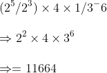 \ (2^5/2^3)	imes 4	imes 1/3^-6\ \Rightarrow 2^2	imes 4	imes 3^6\ \Rightarrow =11664