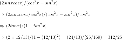 \ (2sinx cosx)/ ( cos^2x - sin^2x)\ \Rightarrow (2sinx cosx /cos^2x)/(cos^2x-sin^2x)/cos^2x \ \Rightarrow (2tanx)/(1-tan^2x)\ \Rightarrow (2	imes 12/13) /(1-(12/13)^2)=(24/13)/(25/169)=312/25