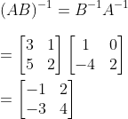 \\ (AB)^{-1} = B^{-1}A^{-1} \\ \\ = \begin{bmatrix} 3 &1 \\ 5& 2 \end{bmatrix} \begin{bmatrix} 1 &0 \\ -4& 2 \end{bmatrix} \\\\ = \begin{bmatrix} -1 &2 \\ -3& 4 \end{bmatrix}