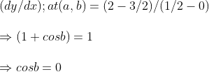\ (dy/dx);at (a,b)=(2-3/2)/(1/2-0)\ \Rightarrow (1+cosb)=1\ \Rightarrow cosb=0