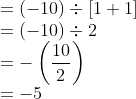 \\ = (-10) \div [1+1] \\ = (-10) \div 2 \\ = - \left (\frac{10}{2} \right ) \\ = -5