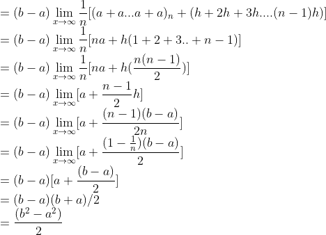 \\ = (b-a)\lim_{x\rightarrow \infty }\frac{1}{n}[(a+a...a+a)_{n}+(h+2h+3h....(n-1)h)]\\ = (b-a)\lim_{x\rightarrow \infty }\frac{1}{n}[na+h(1+2+3..+n-1)]\\ = (b-a)\lim_{x\rightarrow \infty }\frac{1}{n}[na+h(\frac{n(n-1)}{2})]\\ = (b-a)\lim_{x\rightarrow \infty }[a+\frac{n-1}{2}h]\\ = (b-a)\lim_{x\rightarrow \infty }[a+\frac{(n-1)(b-a)}{2n}]\\ = (b-a)\lim_{x\rightarrow \infty }[a+\frac{(1-\frac{1}{n})(b-a)}{2}]\\ = (b-a)[a+\frac{(b-a)}{2}]\\ =(b-a)(b+a)/2\\ =\frac{(b^2-a^2)}{2}