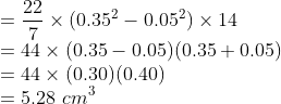 \\ = \frac{22}{7}\times (0.35^2-0.05^2) \times14 \\ = 44\times(0.35-0.05)(0.35+0.05) \\ = 44\times(0.30)(0.40) \\ = 5.28 \ cm^3