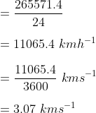 \\ = \frac{265571.4}{24} \\ \\ = 11065.4\ kmh^{-1} \\ \\ = \frac{11065.4}{3600}\ kms^{-1} \\ \\ = 3.07\ kms^{-1}