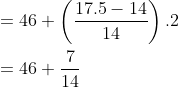 \\ = 46+ \left (\frac{17.5-14}{14} \right ).2 \\ \\ = 46+\frac{7}{14}