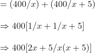\ =(400/x)+(400/x+5)\ \Rightarrow 400[1/x +1/x+5]\ \Rightarrow 400[2x+5/x(x+5)]