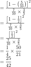\\ =\frac{\left[1-\left(\frac{5}{10}\right)\right]^{2}}{\frac{7}{10} \times \frac{3}{5}} \\ =\frac{\left[1-\frac{1}{2}\right]^{2}}{\frac{7}{10} \times \frac{3}{5}} \\ =\frac{\left[\frac{1}{2}\right]^{2}}{\frac{7}{10} \times \frac{3}{5}} \\ =\frac{1}{4} \times \frac{50}{21} \\ =\frac{25}{42}