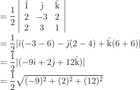 \\ =\frac{1}{2}\left|\begin{array}{ccc} \hat{1} & \hat{\jmath} & \hat{\mathrm{k}} \\ 2 & -3 & 2 \\ 2 & 3 & 1 \end{array}\right| \\ =\frac{1}{2}|\hat{\imath}(-3-6)-\hat{\jmath}(2-4)+\hat{\mathrm{k}}(6+6)| \\ =\frac{1}{2}|(-9 \hat{\imath}+2 \hat{\jmath}+12 \hat{\mathrm{k}})| \\ =\frac{1}{2} \sqrt{(-9)^{2}+(2)^{2}+(12)^{2}}