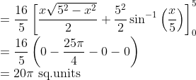 \\ =\frac{16}{5}\left[\frac{x \sqrt{5^{2}-x^{2}}}{2}+\frac{5^{2}}{2} \sin ^{-1}\left(\frac{x}{5}\right)\right]_{0}^{5} \\ =\frac{16}{5}\left(0-\frac{25 \pi}{4}-0-0\right) \\ =20 \pi \text { sq.units }