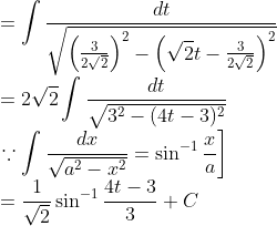 \\ =\int \frac{d t}{\sqrt{\left(\frac{3}{2 \sqrt{2}}\right)^{2}-\left(\sqrt{2} t-\frac{3}{2 \sqrt{2}}\right)^{2}}} \\ =2 \sqrt{2} \int \frac{d t}{\sqrt{3^{2}-(4 t-3)^{2}}} \\ \left.\because \int \frac{d x}{\sqrt{a^{2}-x^{2}}}=\sin ^{-1} \frac{x}{a}\right] \\ =\frac{1}{\sqrt{2}} \sin ^{-1} \frac{4 t-3}{3}+C