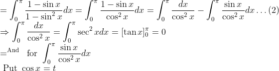 \\ =\int_{0}^{\pi} \frac{1-\sin x}{1-\sin ^{2} x} d x=\int_{0}^{\pi} \frac{1-\sin x}{\cos ^{2} x} d x=\int_{0}^{\pi} \frac{d x}{\cos ^{2} x}-\int_{0}^{\pi} \frac{\sin x}{\cos ^{2} x} d x \ldots(2) \\ \Rightarrow \int_{0}^{\pi} \frac{d x}{\cos ^{2} x}=\int_{0}^{\pi} \sec ^{2} x d x=[\tan x]_{0}^{\pi}=0 \\ \quad=^{\text {And }} \text { for } \int_{0}^{\pi} \frac{\sin x}{\cos ^{2} x} d x \\ \text { Put } \cos x=t