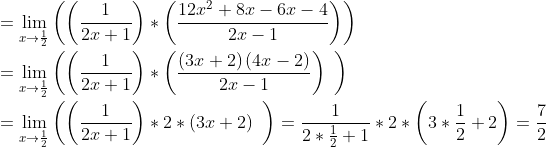 \\ =\mathop{\lim }_{x \rightarrow \frac{1}{2}} \left( \left( \frac{1}{2x+1} \right) * \left( \frac{12x^{2}+8x-6x-4}{2x-1} \right) \right) \\ \\ =\mathop{\lim }_{x \rightarrow \frac{1}{2}} \left( \left( \frac{1}{2x+1} \right) * \left( \frac{ \left( 3x+2 \right) \left( 4x-2 \right) }{2x-1} \right) ~ \right) \\ \\ =\mathop{\lim }_{x \rightarrow \frac{1}{2}} \left( \left( \frac{1}{2x+1} \right) *2 * \left( 3x+2 \right) ~ \right) =\frac{1}{2 *\frac{1}{2}+1} *2 * \left( 3 *\frac{1}{2}+2 \right) =\frac{7}{2} \\ \\