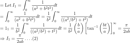 \\ =\operatorname{Let} I_{1}=\int_{0}^{\infty} \frac{1}{\left(a^{2}+b^{2} t^{2}\right)} d t \\ =\int_{0}^{\infty} \frac{1}{\left(a^{2}+b^{2} t^{2}\right)} d t=\frac{1}{b^{2}} \int_{0}^{\infty} \frac{1}{\left(\left(a^{2} / b^{2}\right)+t^{2}\right)} d t \\ =1_{1}=\frac{1}{b^{2}} \int_{0}^{\infty} \frac{1}{\left(\left(a^{2} / b^{2}\right)+t^{2}\right)} d t=\frac{1}{b^{2}}\left(\frac{b}{a}\right)\left[\tan ^{-1}\left(\frac{b t}{a}\right)\right]_{0}^{\infty}=\frac{\pi}{2 a b} \\ \Rightarrow I_{1}=\frac{\pi}{2 a b} \ldots .(2)