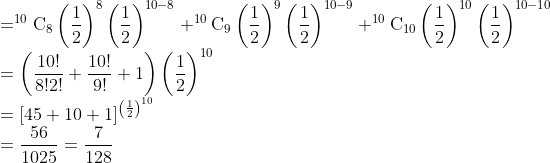 \\ =^{10} \mathrm{C}_{8}\left(\frac{1}{2}\right)^{8}\left(\frac{1}{2}\right)^{10-8}+^{10} \mathrm{C}_{9}\left(\frac{1}{2}\right)^{9}\left(\frac{1}{2}\right)^{10-9}+^{10} \mathrm{C}_{10}\left(\frac{1}{2}\right)^{10}\left(\frac{1}{2}\right)^{10-10}$ \\$=\left(\frac{10 !}{8 ! 2 !}+\frac{10 !}{9 !}+1\right)\left(\frac{1}{2}\right)^{10}$ \\$=[45+10+1]^{\left(\frac{1}{2}\right)^{10}}$ \\$=\frac{56}{1025}=\frac{7}{128}$