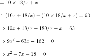 \ =10	imes 18/x+x\ \	herefore (10x+18/x)-(10	imes 18/x+x)=63\ \Rightarrow 10x+18/x-180/x-x =63\ \Rightarrow 9x^2-63x-162=0 \ \Rightarrow x^2-7x-18=0
