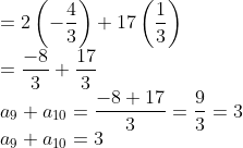 \\ =2\left( -\frac{4}{3} \right)+17\left( \frac{1}{3} \right)\\=\frac{-8}{3}+\frac{17}{3} \\ {{a}_{9}}+{{a}_{10}}=\frac{-8+17}{3}=\frac{9}{3}=3 \\ a\textsubscript{9} + a\textsubscript{10} = 3\\