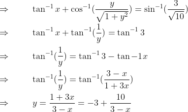 \\ \\ \Rightarrow \hspace{1cm} \tan^{-1}x +\cos^{-1}(\frac{y}{\sqrt{1+y^{2}}})=\sin^{-1}(\frac{3}{\sqrt{10}})\\ \\ \Rightarrow \hspace{1cm}\tan^{-1}x+\tan^{-1}(\frac{1}{y})=\tan^{-1}3\\ \\ \Rightarrow \hspace{1cm}\tan^{-1}(\frac{1}{y})=\tan^{-1}3-\tan{-1}x\\ \\ \Rightarrow \hspace{1cm}\tan^{-1}(\frac{1}{y})=\tan^{-1}(\frac{3-x}{1+3x})\\ \\ \Rightarrow \hspace{1cm}y=\frac{1+3x}{3-x}=-3+\frac{10}{3-x}